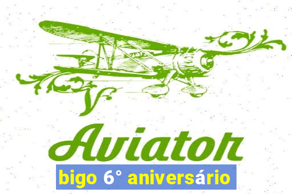 bigo 6° aniversário