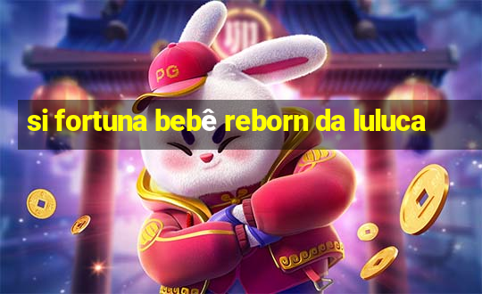 si fortuna bebê reborn da luluca