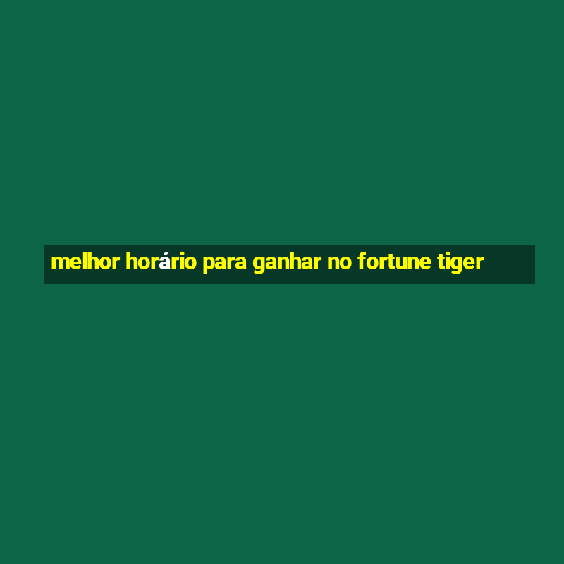 melhor horário para ganhar no fortune tiger