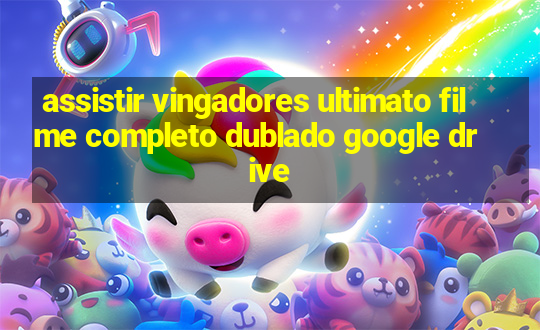 assistir vingadores ultimato filme completo dublado google drive