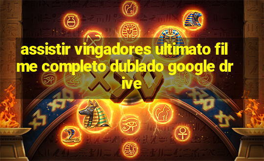 assistir vingadores ultimato filme completo dublado google drive