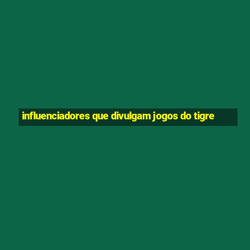 influenciadores que divulgam jogos do tigre