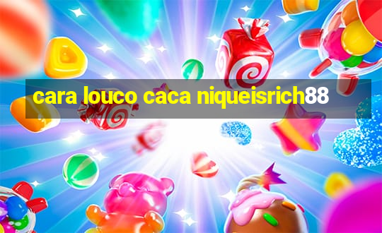 cara louco caca niqueisrich88