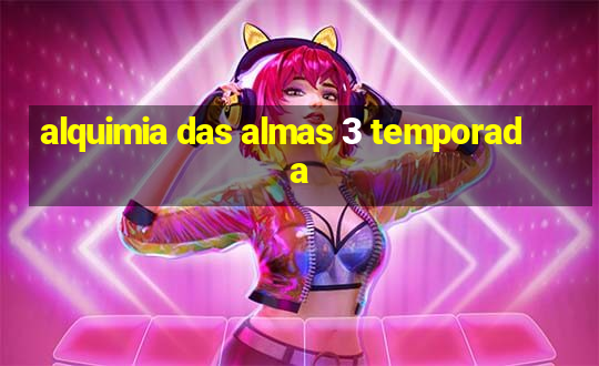 alquimia das almas 3 temporada