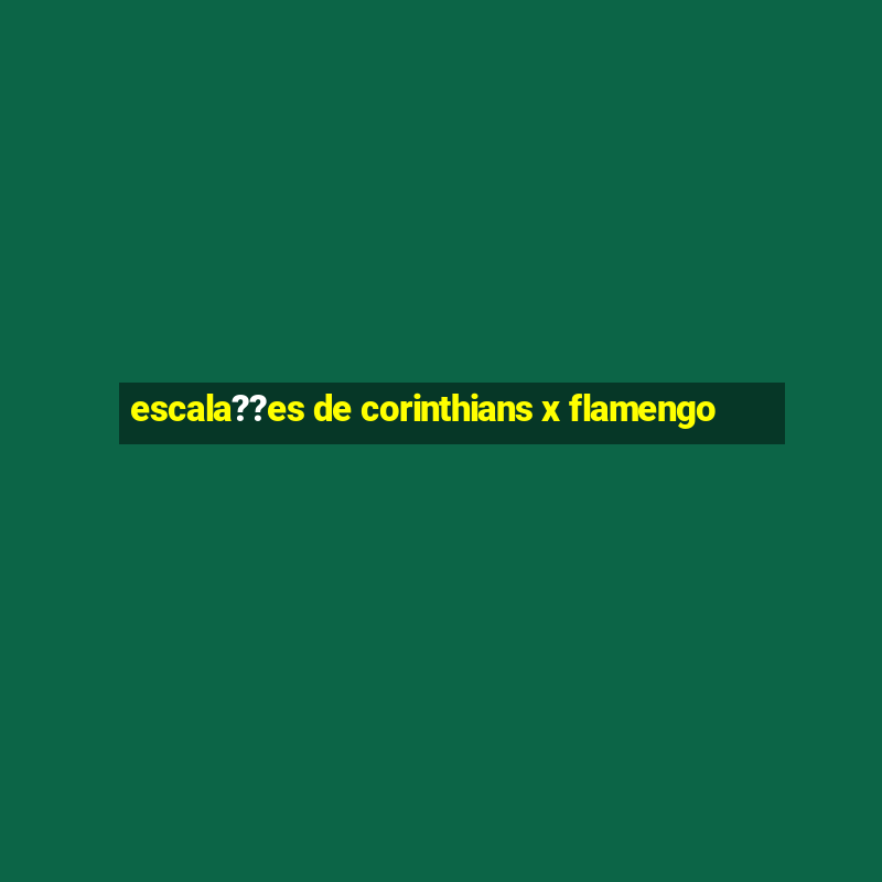 escala??es de corinthians x flamengo