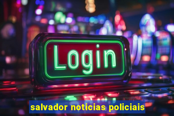 salvador noticias policiais