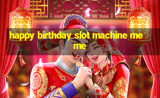 happy birthday slot machine meme