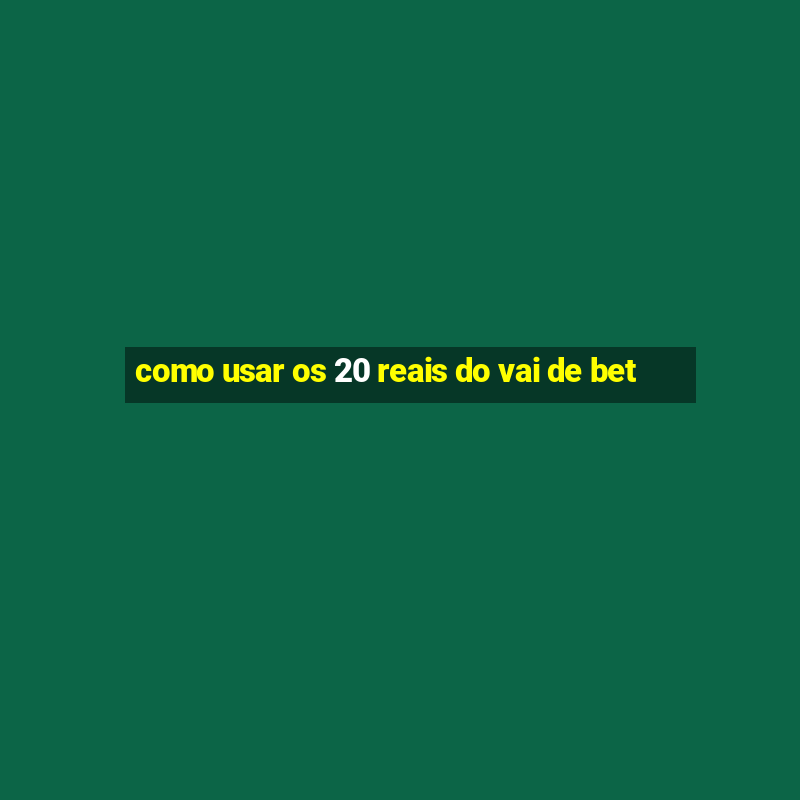 como usar os 20 reais do vai de bet