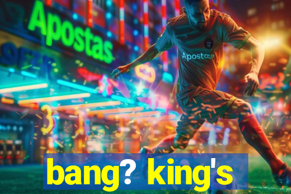 bang? king's