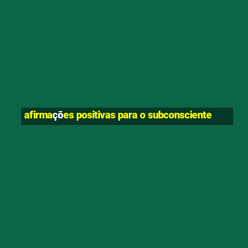 afirmações positivas para o subconsciente