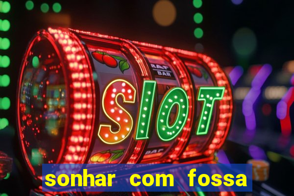 sonhar com fossa de fezes cheia