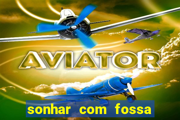 sonhar com fossa de fezes cheia