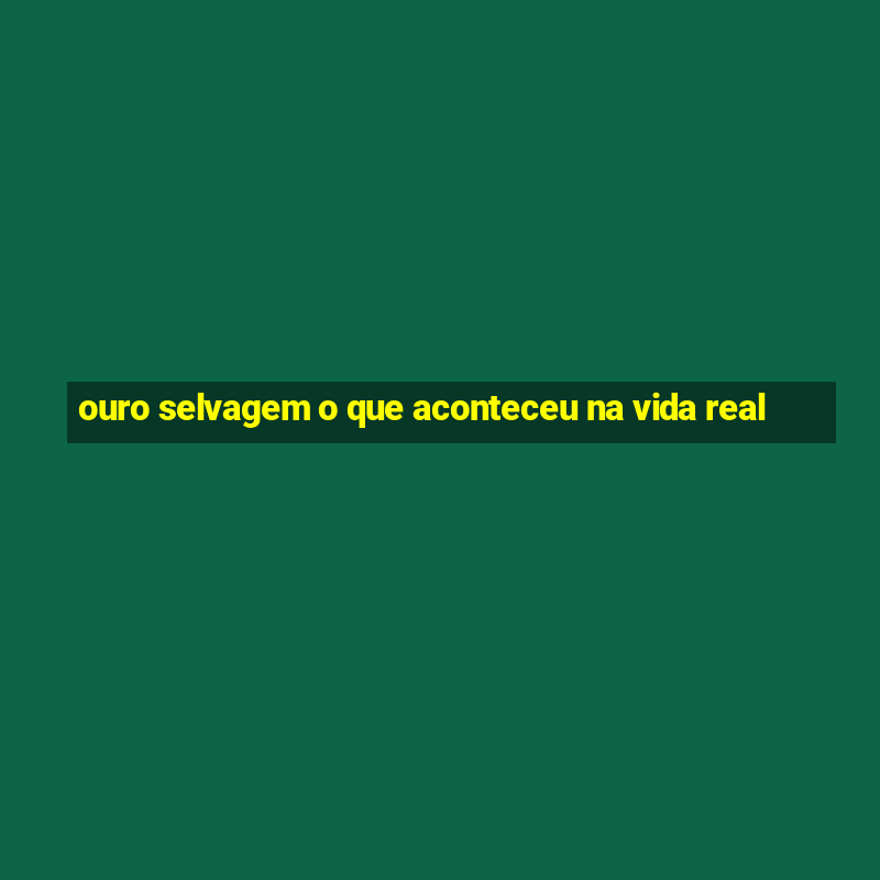 ouro selvagem o que aconteceu na vida real