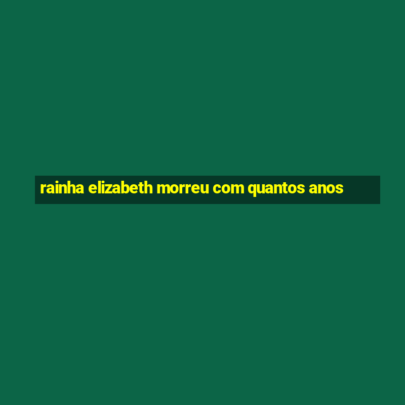 rainha elizabeth morreu com quantos anos