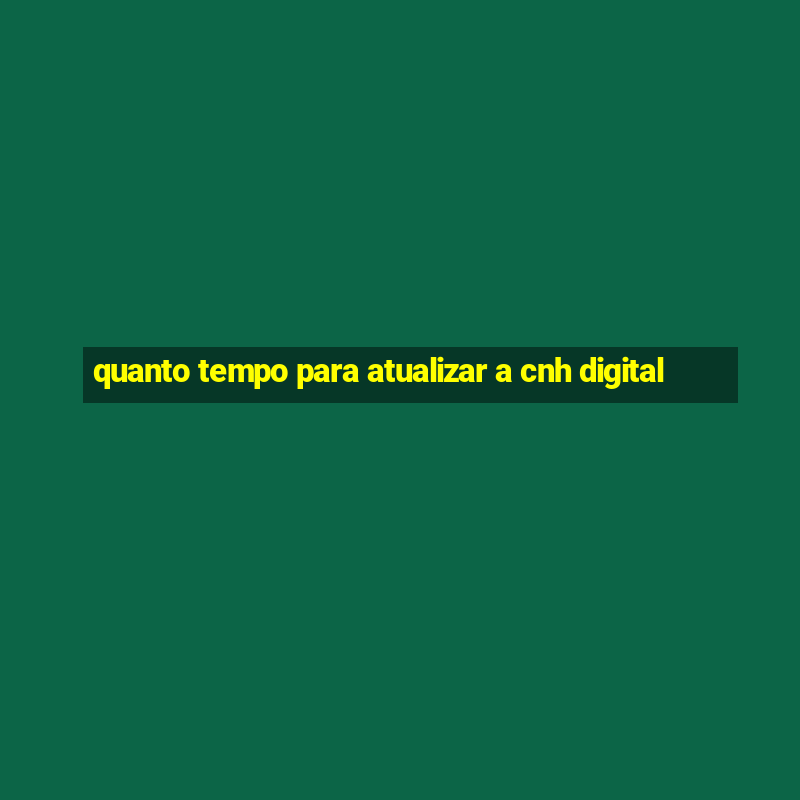 quanto tempo para atualizar a cnh digital