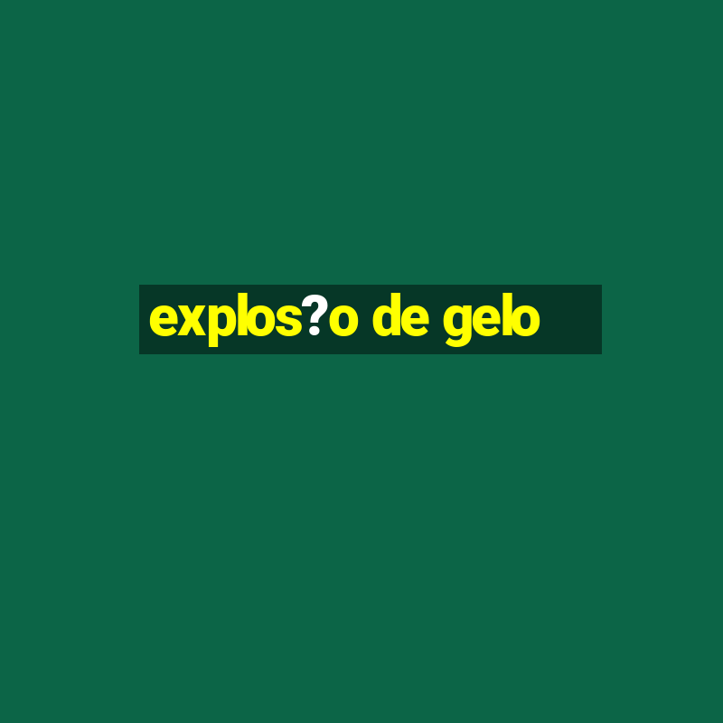 explos?o de gelo