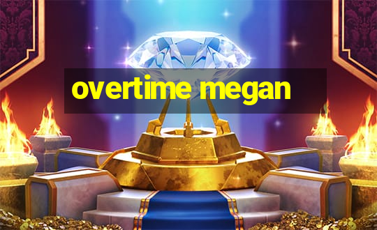 overtime megan