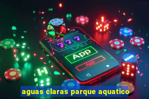 aguas claras parque aquatico