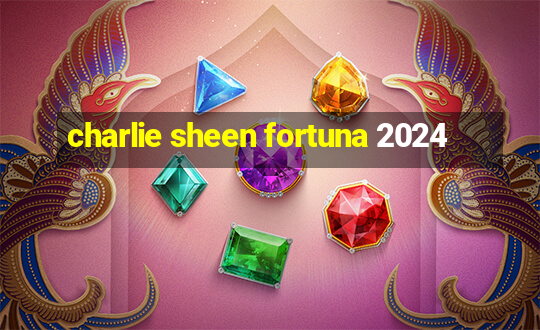 charlie sheen fortuna 2024