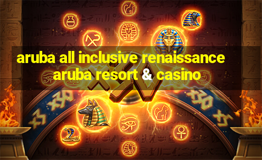 aruba all inclusive renaissance aruba resort & casino