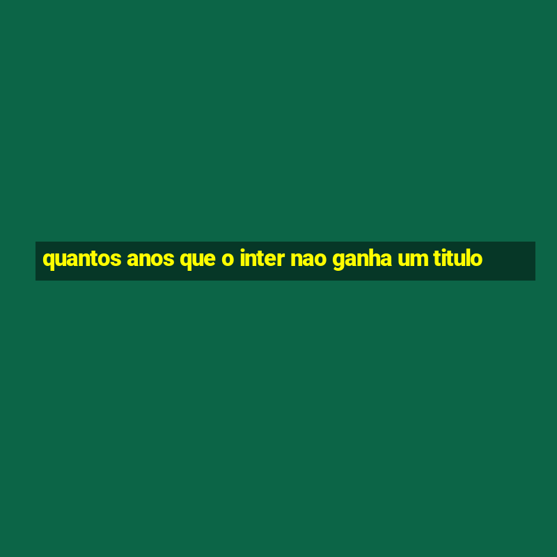 quantos anos que o inter nao ganha um titulo