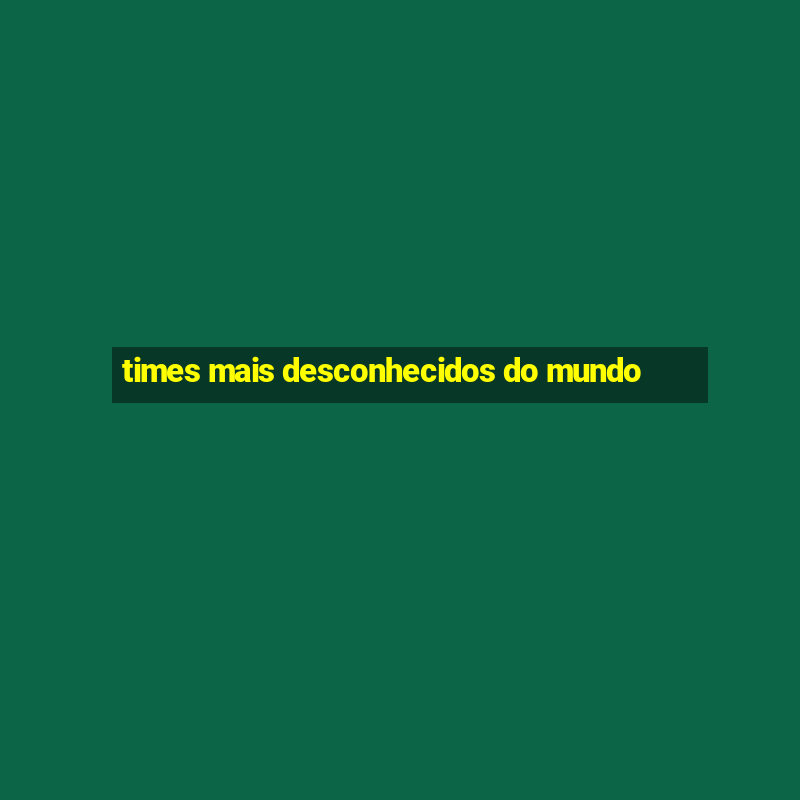 times mais desconhecidos do mundo