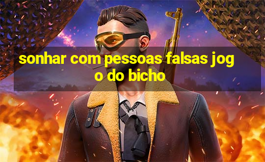 sonhar com pessoas falsas jogo do bicho