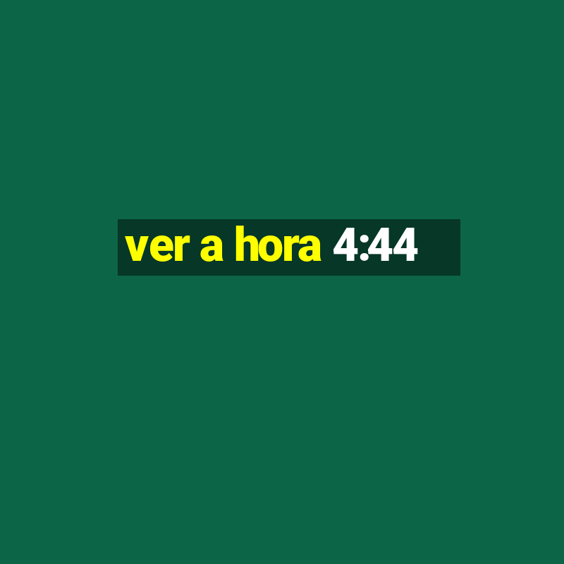 ver a hora 4:44