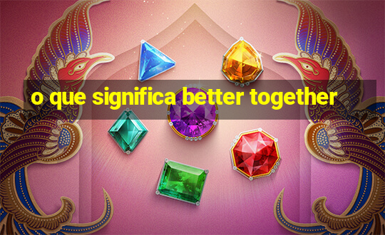 o que significa better together