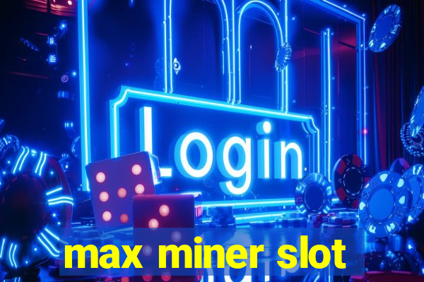 max miner slot