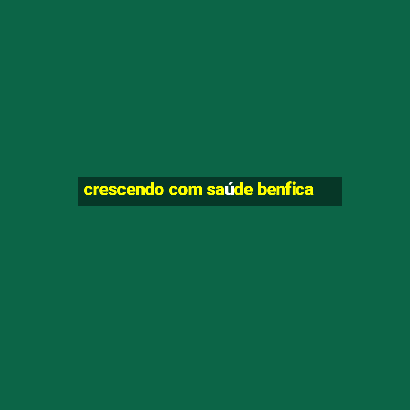 crescendo com saúde benfica