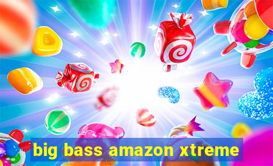 big bass amazon xtreme