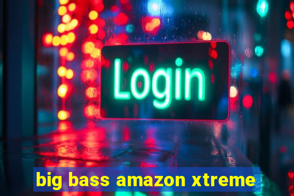 big bass amazon xtreme