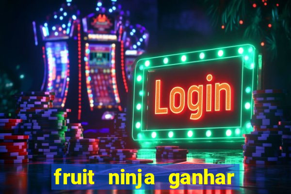 fruit ninja ganhar dinheiro sem depositar