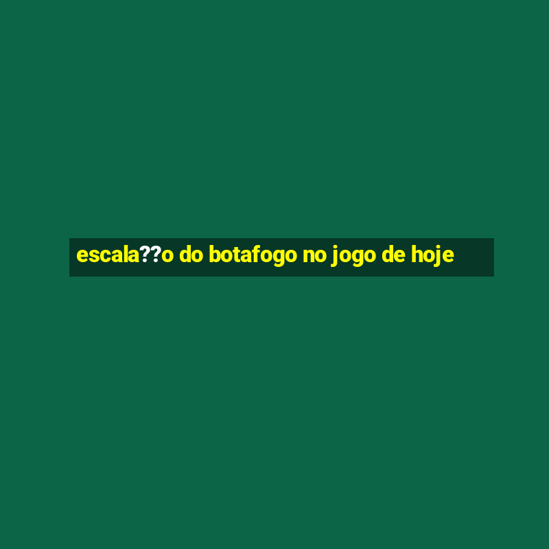 escala??o do botafogo no jogo de hoje