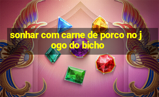 sonhar com carne de porco no jogo do bicho