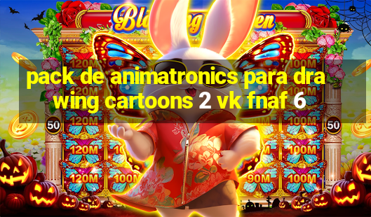 pack de animatronics para drawing cartoons 2 vk fnaf 6