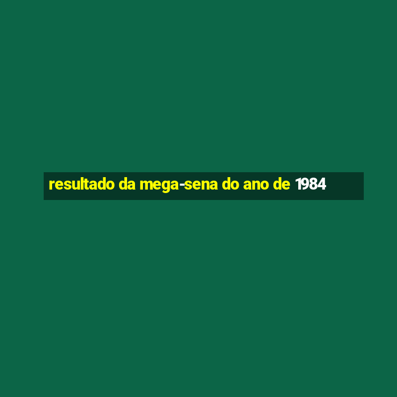 resultado da mega-sena do ano de 1984