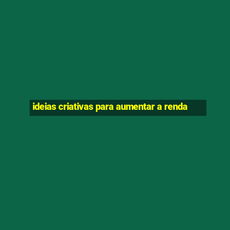 ideias criativas para aumentar a renda