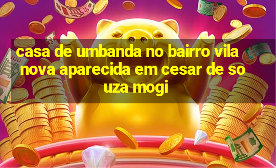 casa de umbanda no bairro vila nova aparecida em cesar de souza mogi