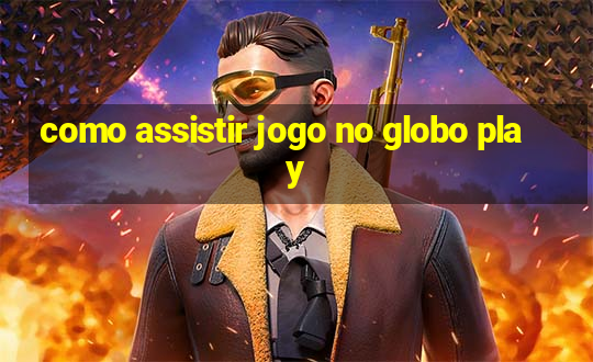 como assistir jogo no globo play