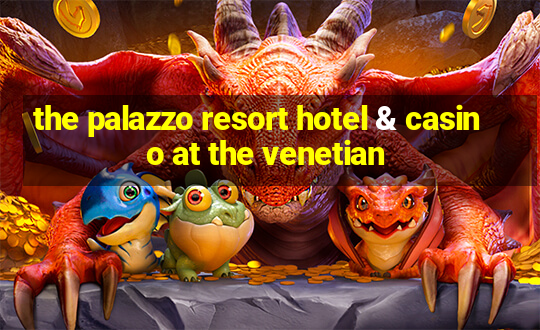 the palazzo resort hotel & casino at the venetian