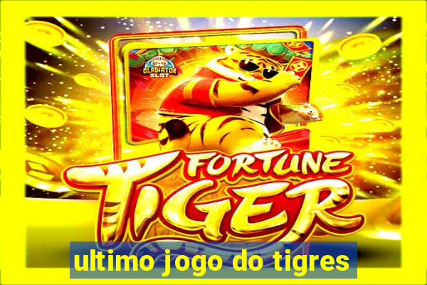 ultimo jogo do tigres