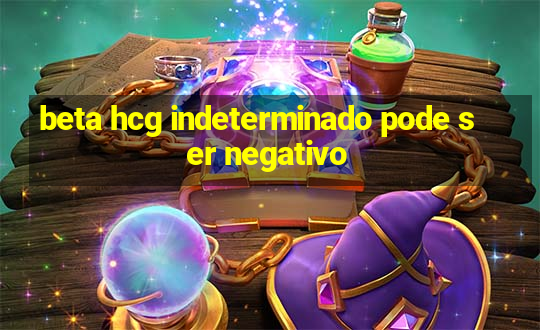 beta hcg indeterminado pode ser negativo