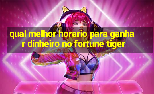 qual melhor horario para ganhar dinheiro no fortune tiger