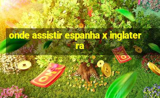 onde assistir espanha x inglaterra