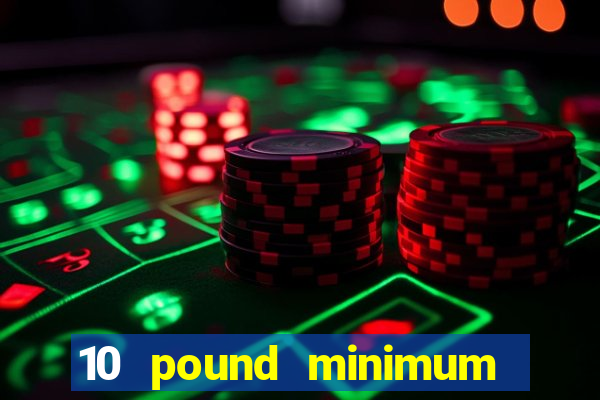 10 pound minimum deposit casino uk