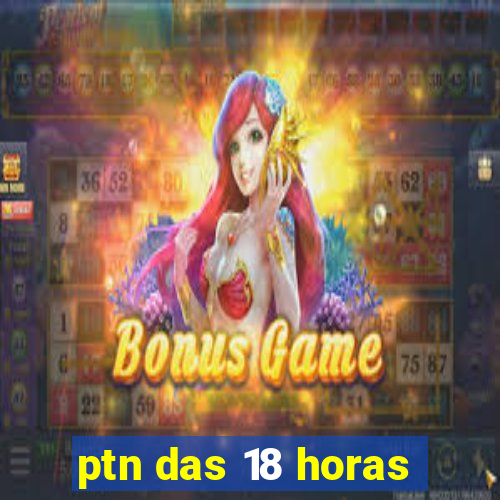 ptn das 18 horas