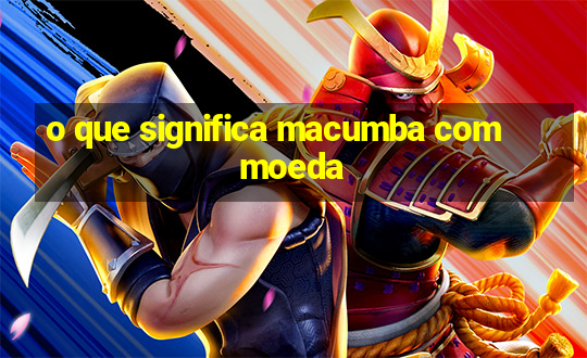 o que significa macumba com moeda