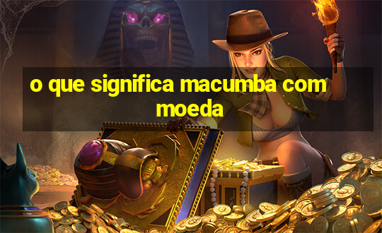 o que significa macumba com moeda